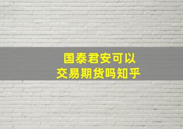 国泰君安可以交易期货吗知乎