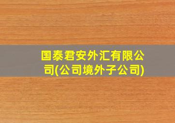 国泰君安外汇有限公司(公司境外子公司)