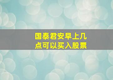 国泰君安早上几点可以买入股票