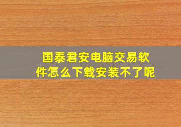 国泰君安电脑交易软件怎么下载安装不了呢