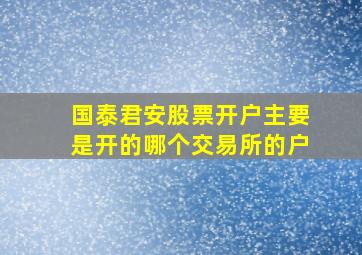 国泰君安股票开户主要是开的哪个交易所的户