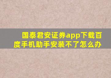 国泰君安证券app下载百度手机助手安装不了怎么办