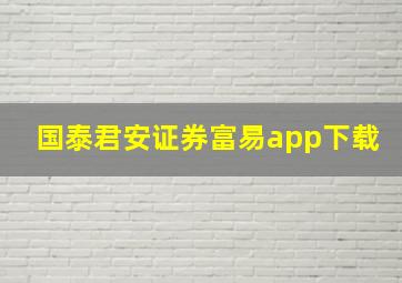 国泰君安证券富易app下载