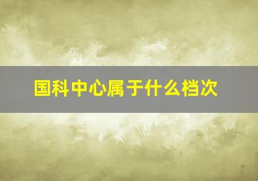 国科中心属于什么档次