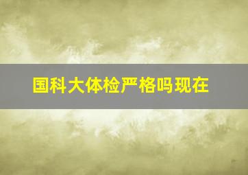 国科大体检严格吗现在