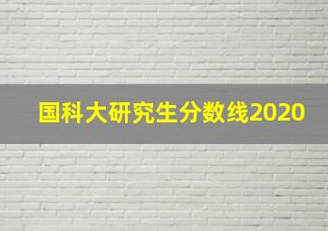 国科大研究生分数线2020