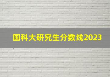 国科大研究生分数线2023