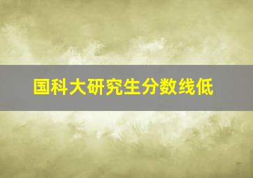 国科大研究生分数线低