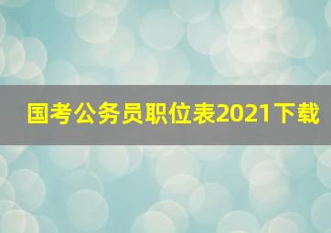 国考公务员职位表2021下载