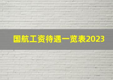 国航工资待遇一览表2023