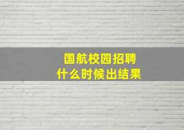 国航校园招聘什么时候出结果