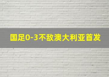 国足0-3不敌澳大利亚首发