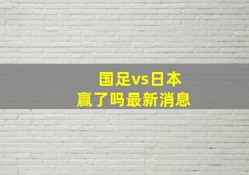 国足vs日本赢了吗最新消息