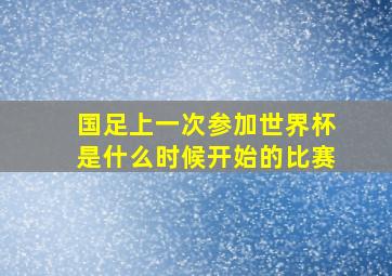 国足上一次参加世界杯是什么时候开始的比赛