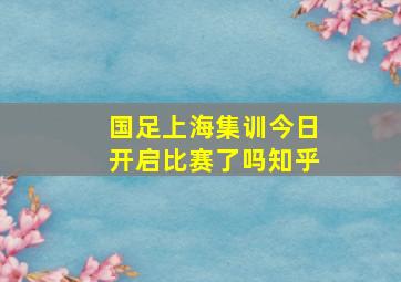 国足上海集训今日开启比赛了吗知乎