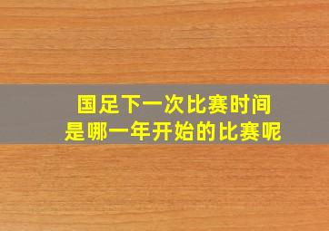 国足下一次比赛时间是哪一年开始的比赛呢