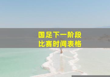 国足下一阶段比赛时间表格