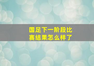 国足下一阶段比赛结果怎么样了