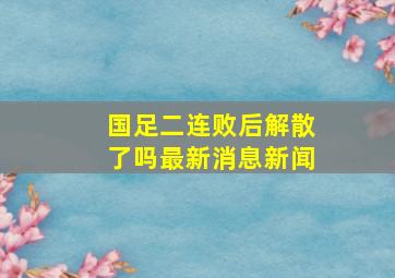 国足二连败后解散了吗最新消息新闻