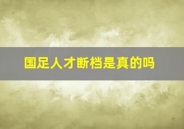 国足人才断档是真的吗