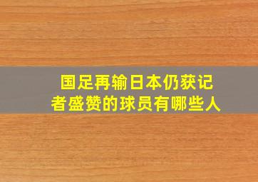 国足再输日本仍获记者盛赞的球员有哪些人