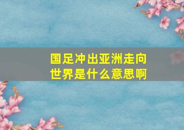 国足冲出亚洲走向世界是什么意思啊