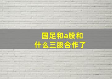 国足和a股和什么三股合作了