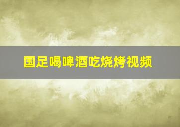 国足喝啤酒吃烧烤视频