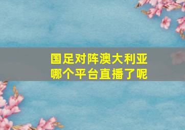 国足对阵澳大利亚哪个平台直播了呢