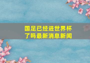 国足已经进世界杯了吗最新消息新闻