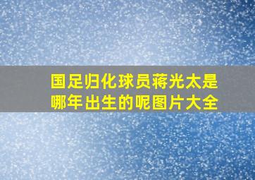 国足归化球员蒋光太是哪年出生的呢图片大全