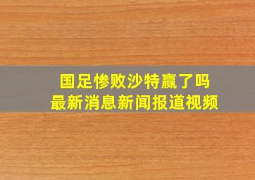 国足惨败沙特赢了吗最新消息新闻报道视频