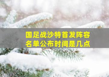 国足战沙特首发阵容名单公布时间是几点