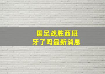 国足战胜西班牙了吗最新消息