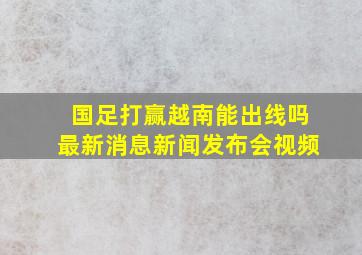 国足打赢越南能出线吗最新消息新闻发布会视频