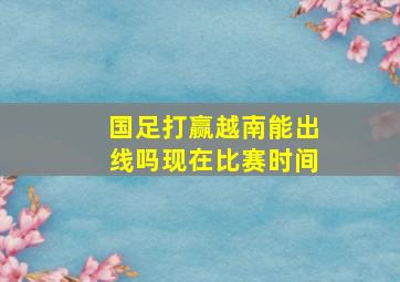 国足打赢越南能出线吗现在比赛时间