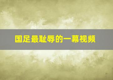 国足最耻辱的一幕视频