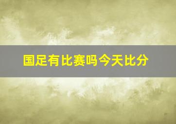 国足有比赛吗今天比分