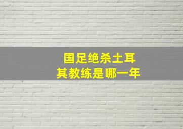 国足绝杀土耳其教练是哪一年