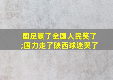 国足赢了全国人民笑了;国力走了陕西球迷哭了