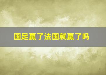 国足赢了法国就赢了吗