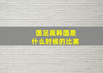 国足赢韩国是什么时候的比赛