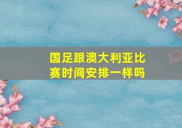 国足跟澳大利亚比赛时间安排一样吗