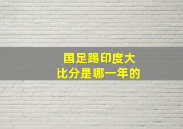 国足踢印度大比分是哪一年的