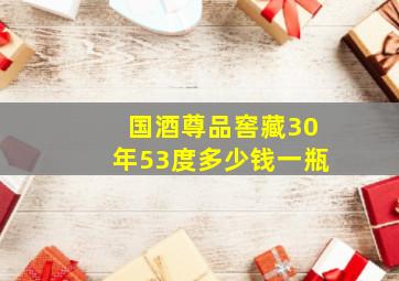 国酒尊品窖藏30年53度多少钱一瓶