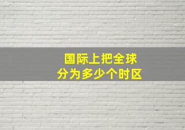 国际上把全球分为多少个时区