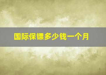 国际保镖多少钱一个月