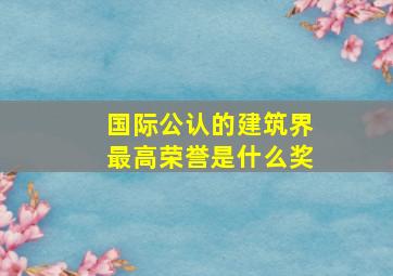 国际公认的建筑界最高荣誉是什么奖