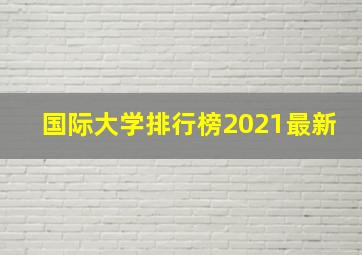 国际大学排行榜2021最新