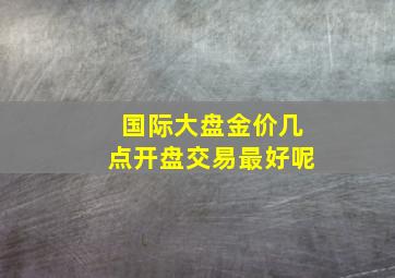 国际大盘金价几点开盘交易最好呢